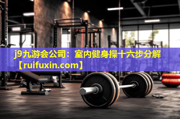j9九游会公司：室内健身操十六步分解