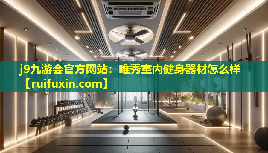 j9九游会官方网站：唯秀室内健身器材怎么样