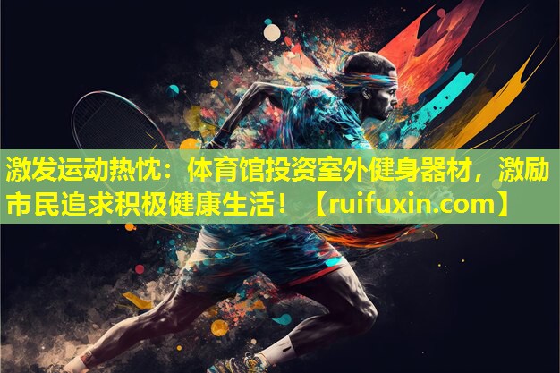 激发运动热忱：体育馆投资室外健身器材，激励市民追求积极健康生活！