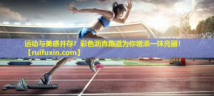 运动与美感并存！彩色沥青跑道为你增添一抹亮丽！