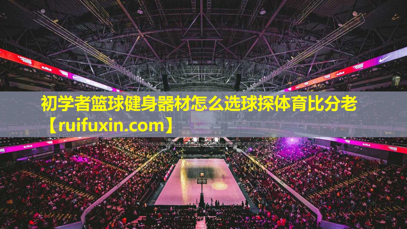 初学者篮球健身器材怎么选球探体育比分老