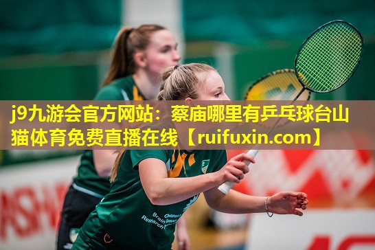 j9九游会官方网站：蔡庙哪里有乒乓球台山猫体育免费直播在线