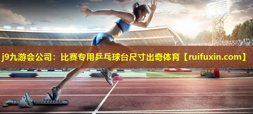 j9九游会公司：比赛专用乒乓球台尺寸出奇体育
