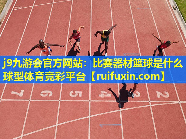 j9九游会官方网站：比赛器材篮球是什么球型体育竞彩平台