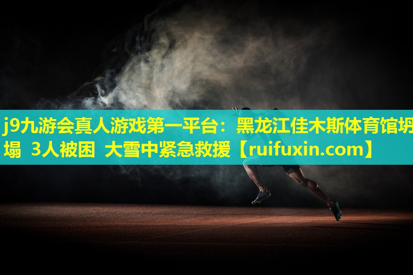 j9九游会真人游戏第一平台：黑龙江佳木斯体育馆坍塌 3人被困 大雪中紧急救援