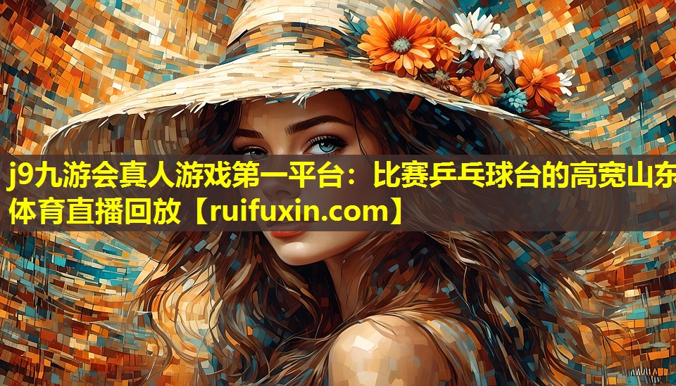 j9九游会真人游戏第一平台：比赛乒乓球台的高宽山东体育直播回放