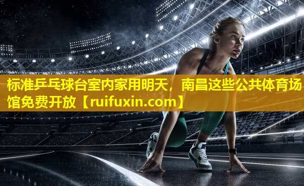标准乒乓球台室内家用明天，南昌这些公共体育场馆免费开放
