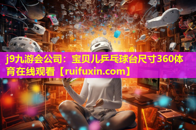 j9九游会公司：宝贝儿乒乓球台尺寸360体育在线观看