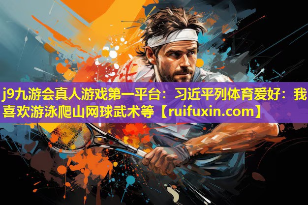 j9九游会真人游戏第一平台：习近平列体育爱好：我喜欢游泳爬山网球武术等