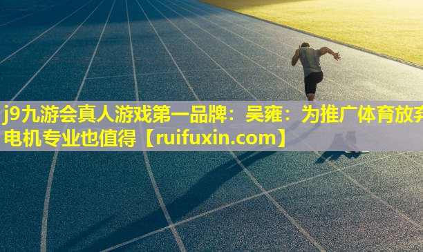 j9九游会真人游戏第一品牌：吴雍：为推广体育放弃电机专业也值得