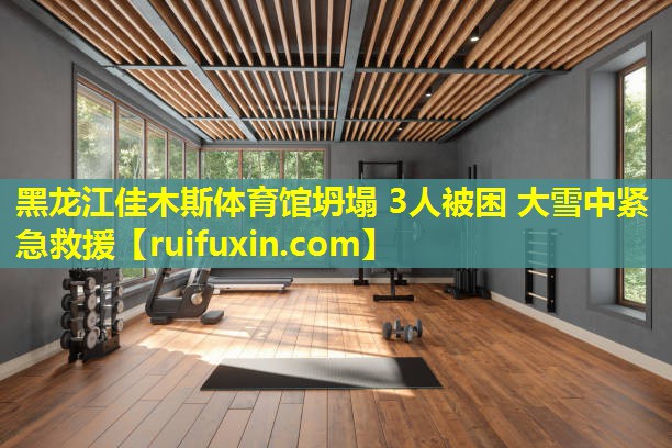 黑龙江佳木斯体育馆坍塌 3人被困 大雪中紧急救援