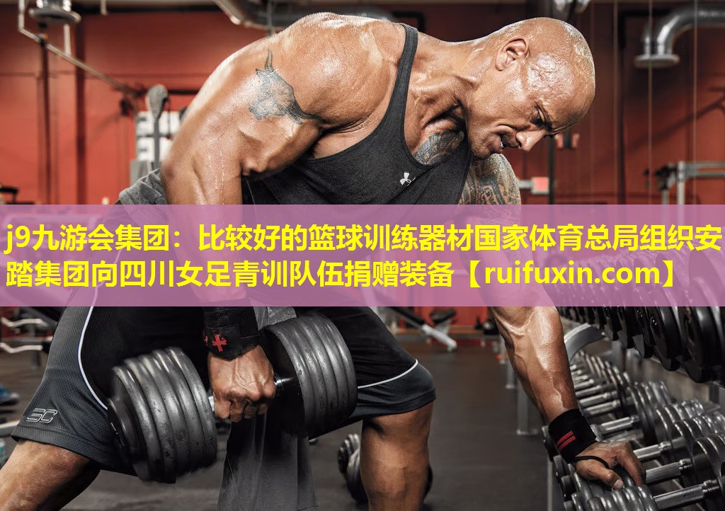 j9九游会集团：比较好的篮球训练器材国家体育总局组织安踏集团向四川女足青训队伍捐赠装备