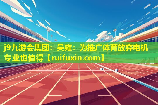 j9九游会集团：吴雍：为推广体育放弃电机专业也值得