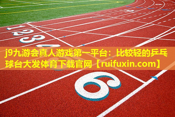 j9九游会真人游戏第一平台：比较轻的乒乓球台大发体育下载官网