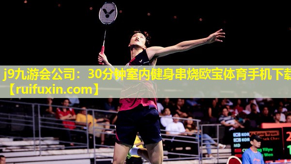 j9九游会公司：30分钟室内健身串烧欧宝体育手机下载