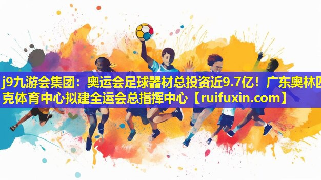 j9九游会集团：奥运会足球器材总投资近9.7亿！广东奥林匹克体育中心拟建全运会总指挥中心