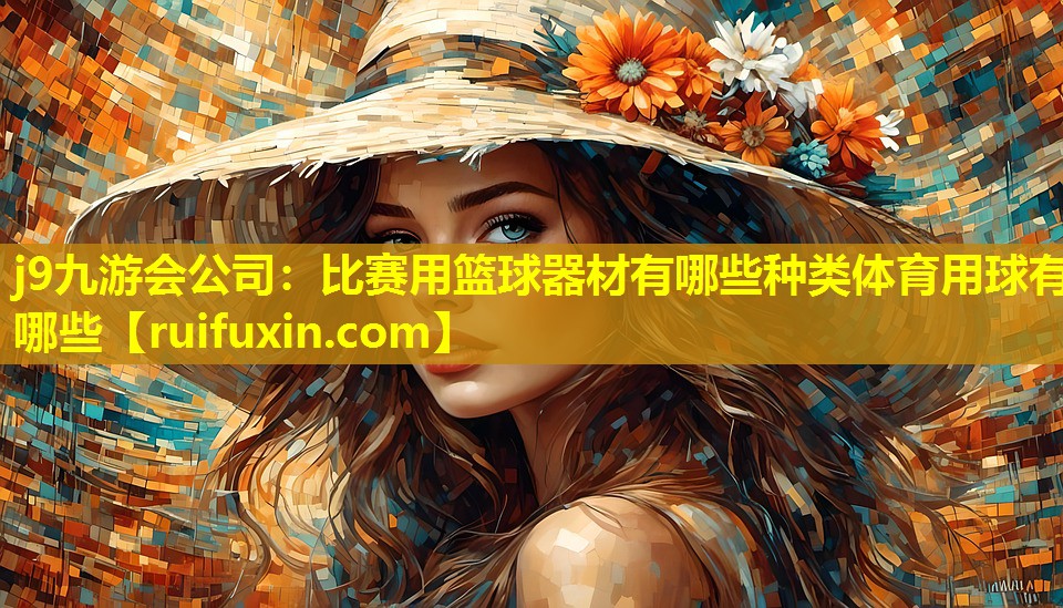 j9九游会公司：比赛用篮球器材有哪些种类体育用球有哪些