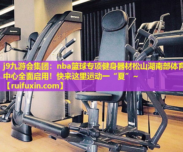 j9九游会集团：nba篮球专项健身器材松山湖南部体育中心全面启用！快来这里运动一“夏”~