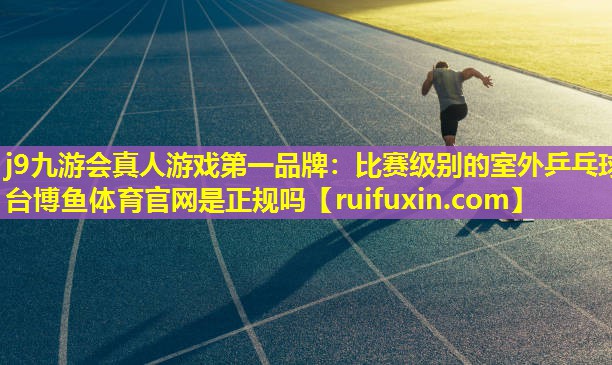 j9九游会真人游戏第一品牌：比赛级别的室外乒乓球台博鱼体育官网是正规吗