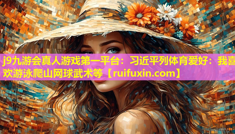 j9九游会真人游戏第一平台：习近平列体育爱好：我喜欢游泳爬山网球武术等