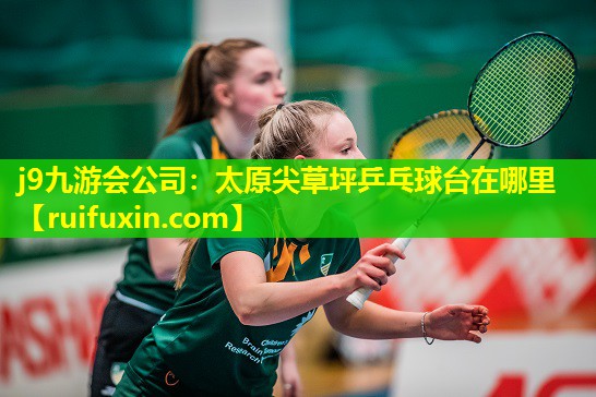 j9九游会公司：太原尖草坪乒乓球台在哪里