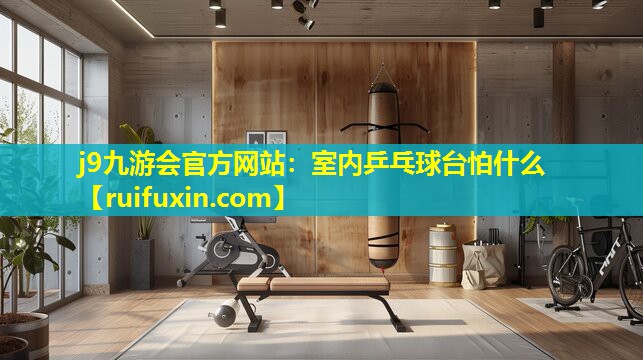 室内乒乓球台怕什么