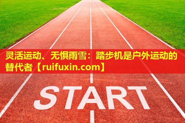 灵活运动、无惧雨雪:踏步机是户外运动的替代者 灵活运动、无惧雨雪:踏步机是户外运动的替代者