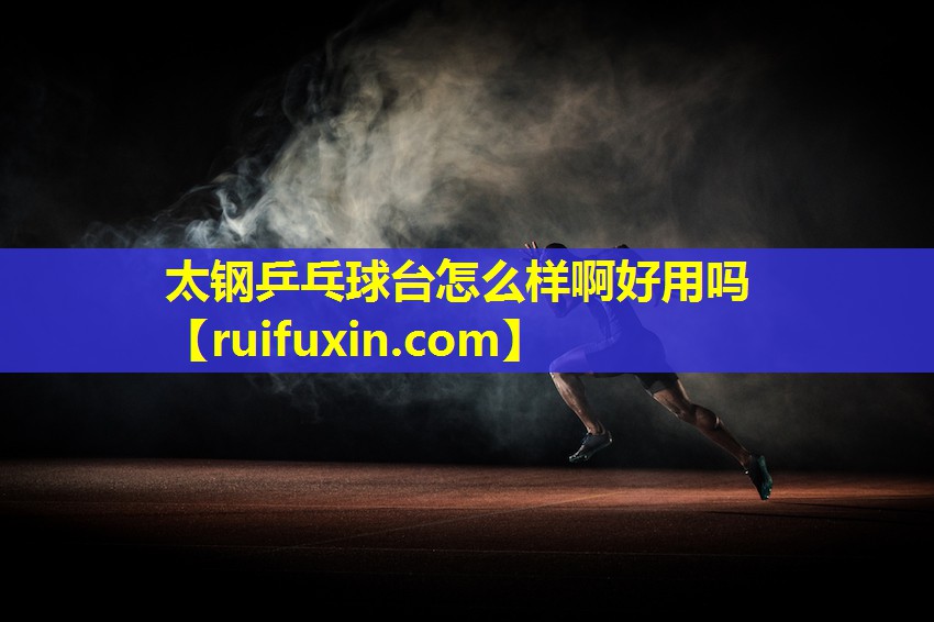 太钢乒乓球台怎么样啊好用吗 太钢乒乓球台怎么样啊好用吗